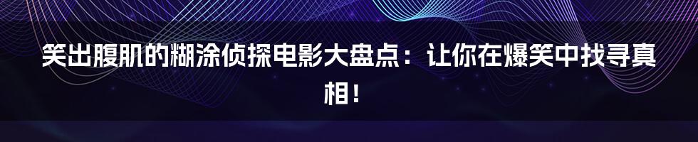 笑出腹肌的糊涂侦探电影大盘点:让你在爆笑中找寻真相!