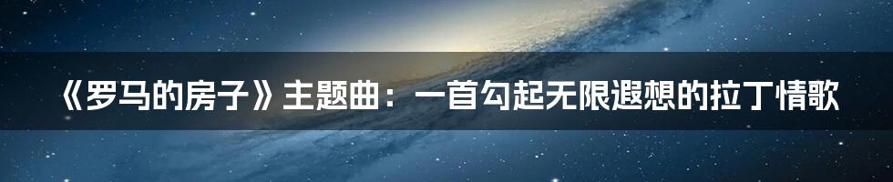 《罗马的房子》主题曲:一首勾起无限遐想的拉丁情歌