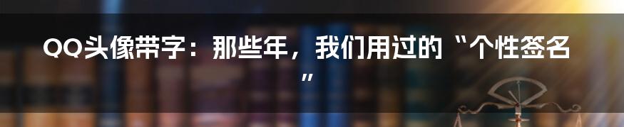 QQ头像带字:那些年,我们用过的“个性签名”