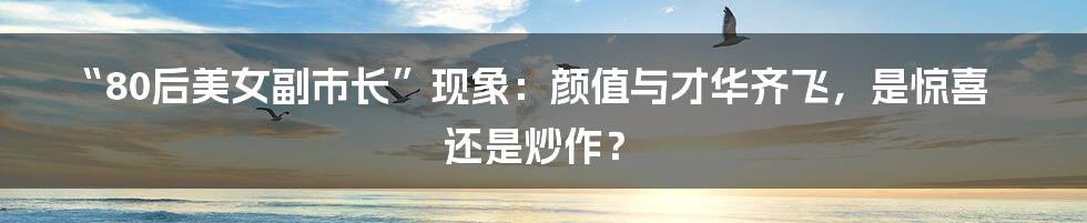 “80后美女副市长”现象:颜值与才华齐飞,是惊喜还是炒作?