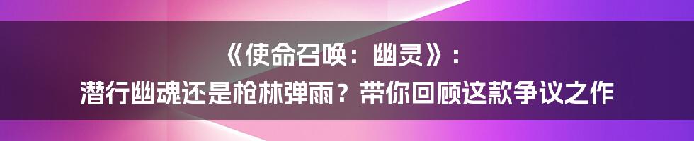 《使命召唤:幽灵》: 潜行幽魂还是枪林弹雨?带你回顾这款争议之作