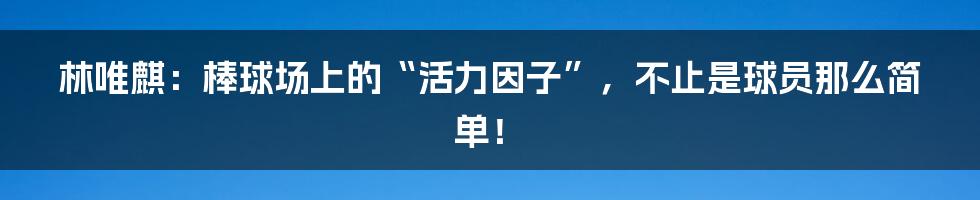 林唯麒:棒球场上的“活力因子”,不止是球员那么简单!