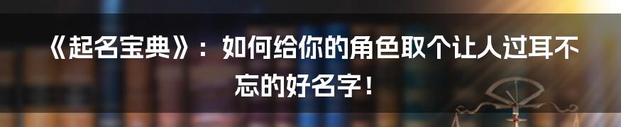 《起名宝典》:如何给你的角色取个让人过耳不忘的好名字!