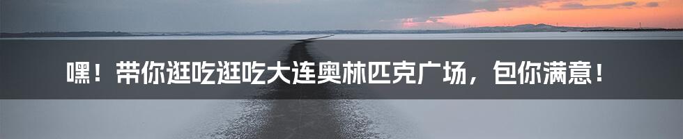 嘿!带你逛吃逛吃大连奥林匹克广场,包你满意!