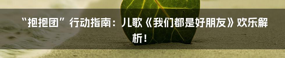 “抱抱团”行动指南:儿歌《我们都是好朋友》欢乐解析!