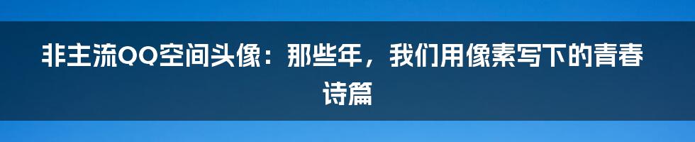 非主流QQ空间头像:那些年,我们用像素写下的青春诗篇