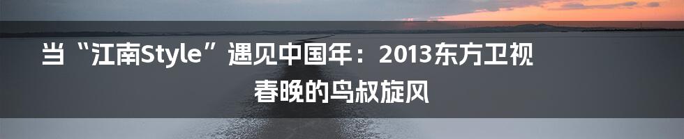 当“江南Style”遇见中国年:2013东方卫视春晚的鸟叔旋风