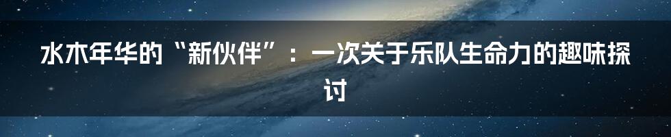 水木年华的“新伙伴”:一次关于乐队生命力的趣味探讨