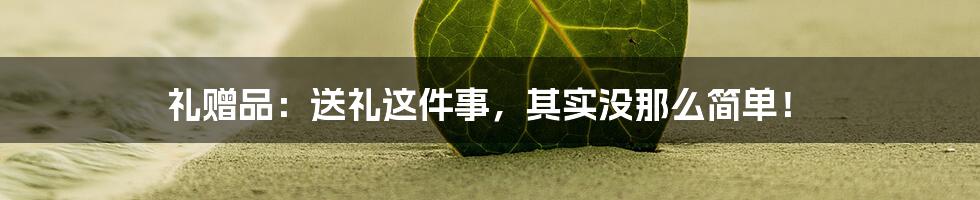 礼赠品:送礼这件事,其实没那么简单!