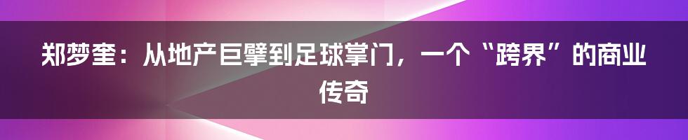 郑梦奎：从地产巨擘到足球掌门，一个“跨界”的商业传奇