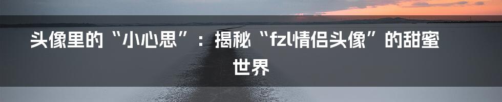 头像里的“小心思”:揭秘“fzl情侣头像”的甜蜜世界