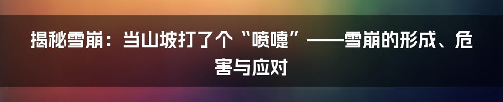 揭秘雪崩:当山坡打了个“喷嚏”——雪崩的形成、危害与应对