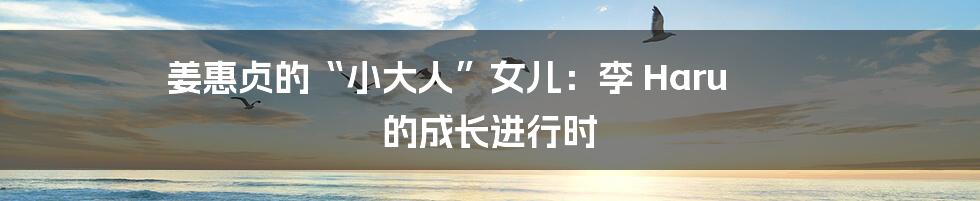 姜惠贞的“小大人”女儿:李 Haru 的成长进行时