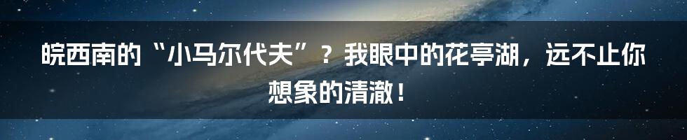 皖西南的“小马尔代夫”?我眼中的花亭湖,远不止你想象的清澈!