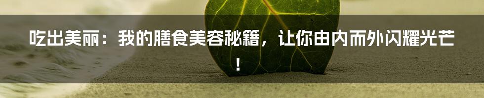 吃出美丽:我的膳食美容秘籍,让你由内而外闪耀光芒!