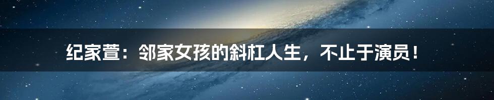 纪家萱:邻家女孩的斜杠人生,不止于演员!