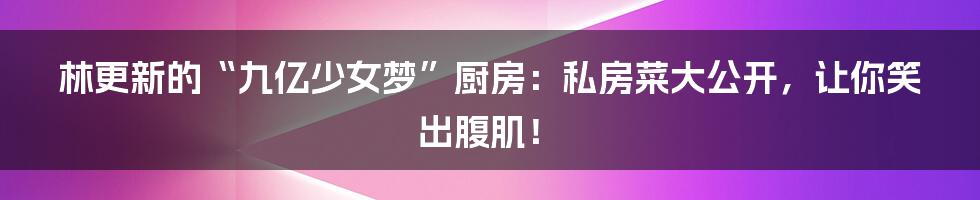 林更新的“九亿少女梦”厨房：私房菜大公开，让你笑出腹肌！