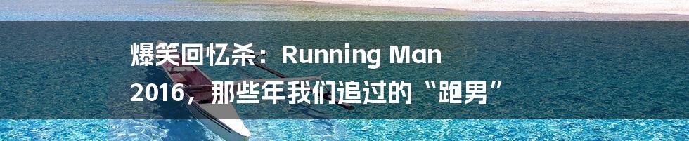 爆笑回忆杀:Running Man 2016,那些年我们追过的“跑男”