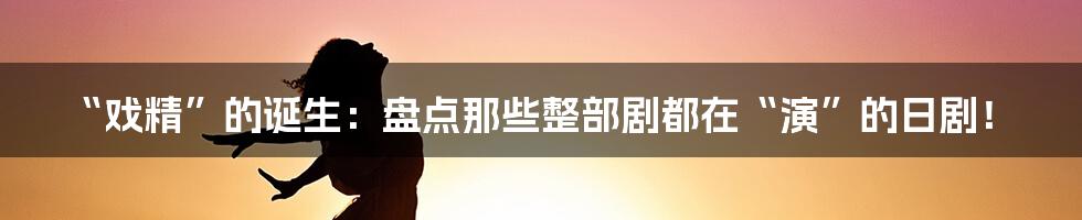 “戏精”的诞生:盘点那些整部剧都在“演”的日剧!