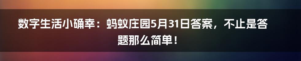 数字生活小确幸:蚂蚁庄园5月31日答案,不止是答题那么简单!