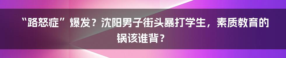 “路怒症”爆发?沈阳男子街头暴打学生,素质教育的锅该谁背?