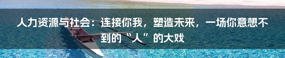 人力资源与社会:连接你我,塑造未来,一场你意想不到的“人”的大戏