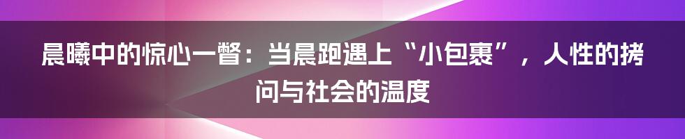 晨曦中的惊心一瞥:当晨跑遇上“小包裹”,人性的拷问与社会的温度