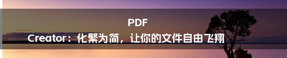 PDF Creator：化繁为简，让你的文件自由飞翔