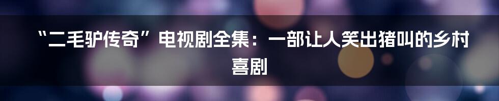 “二毛驴传奇”电视剧全集:一部让人笑出猪叫的乡村喜剧