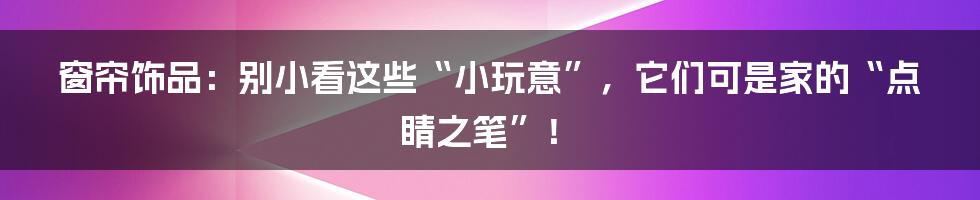 窗帘饰品:别小看这些“小玩意”,它们可是家的“点睛之笔”!