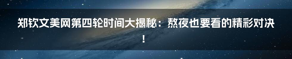 郑钦文美网第四轮时间大揭秘:熬夜也要看的精彩对决!