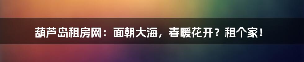 葫芦岛租房网:面朝大海,春暖花开?租个家!