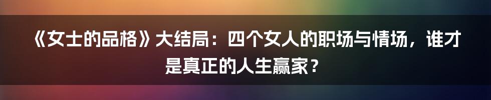 《女士的品格》大结局:四个女人的职场与情场,谁才是真正的人生赢家?