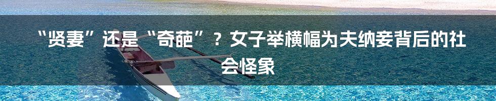“贤妻”还是“奇葩”?女子举横幅为夫纳妾背后的社会怪象