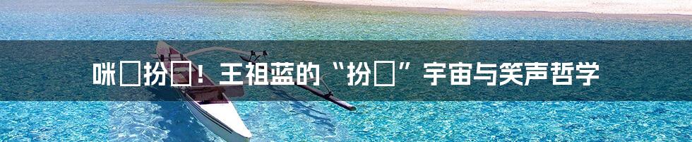 咪咁扮嘢！王祖蓝的“扮嘢”宇宙与笑声哲学