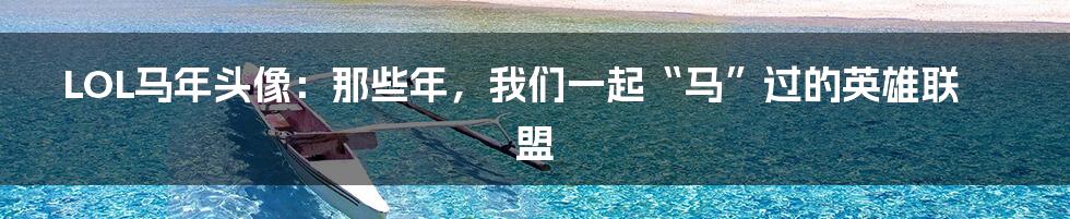 LOL马年头像:那些年,我们一起“马”过的英雄联盟