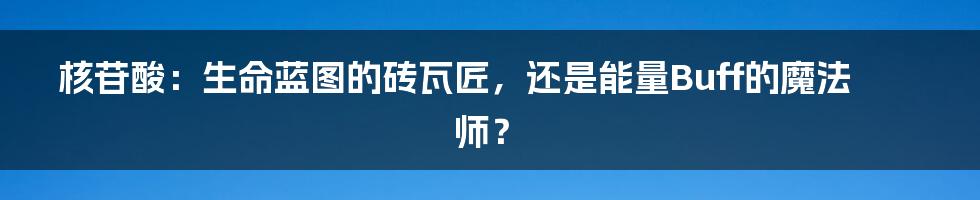 核苷酸:生命蓝图的砖瓦匠,还是能量Buff的魔法师?