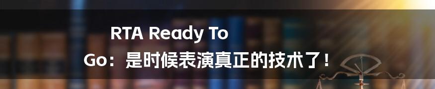 RTA Ready To Go:是时候表演真正的技术了!
