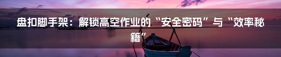 盘扣脚手架：解锁高空作业的“安全密码”与“效率秘籍”
