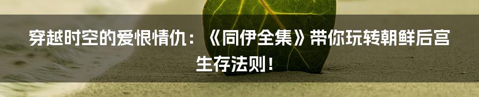 穿越时空的爱恨情仇:《同伊全集》带你玩转朝鲜后宫生存法则!