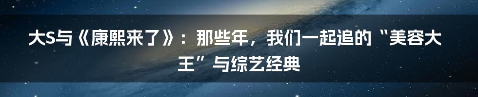 大S与《康熙来了》:那些年,我们一起追的“美容大王”与综艺经典