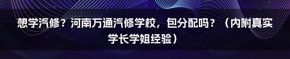 想学汽修?河南万通汽修学校,包分配吗?(内附真实学长学姐经验)