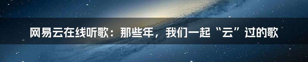 网易云在线听歌:那些年,我们一起“云”过的歌