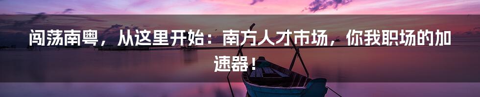 闯荡南粤,从这里开始:南方人才市场,你我职场的加速器!