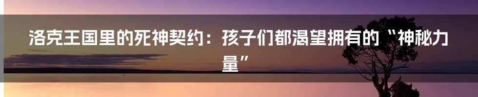 洛克王国里的死神契约:孩子们都渴望拥有的“神秘力量”
