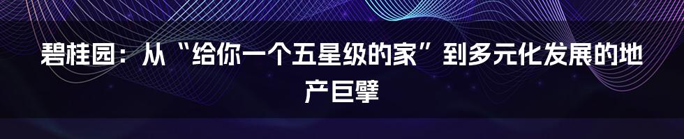 碧桂园:从“给你一个五星级的家”到多元化发展的地产巨擘