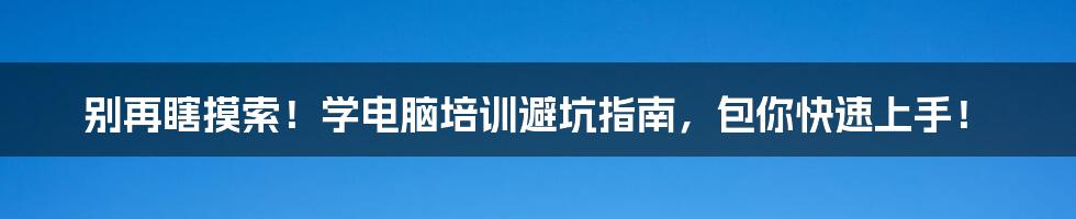 别再瞎摸索!学电脑培训避坑指南,包你快速上手!