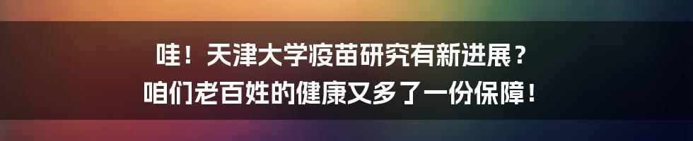 哇!天津大学疫苗研究有新进展? 咱们老百姓的健康又多了一份保障!