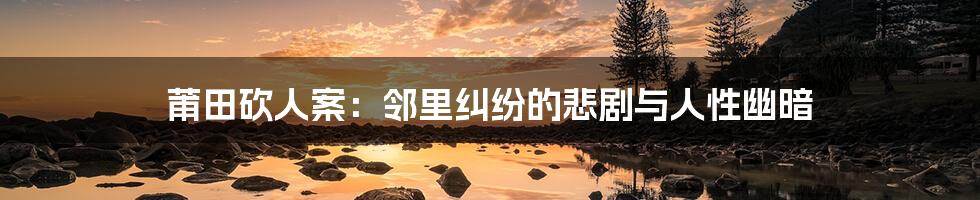 莆田砍人案:邻里纠纷的悲剧与人性幽暗