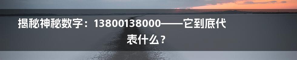 揭秘神秘数字:13800138000——它到底代表什么?